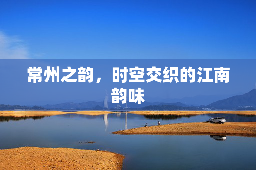 常州之韵，时空交织的江南韵味