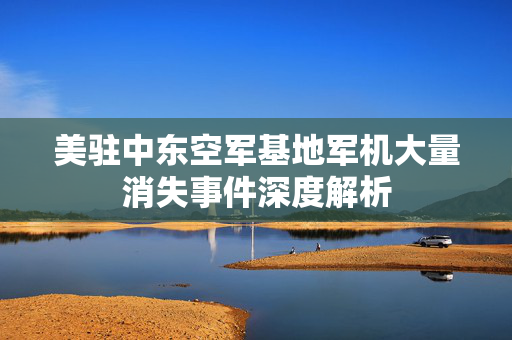 美驻中东空军基地军机大量消失事件深度解析
