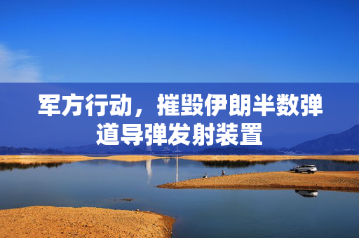 军方行动，摧毁伊朗半数弹道导弹发射装置