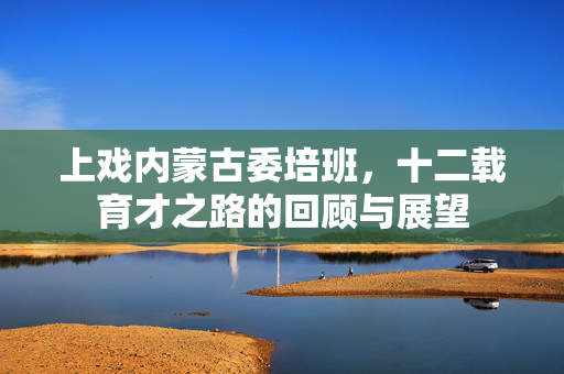 上戏内蒙古委培班，十二载育才之路的回顾与展望