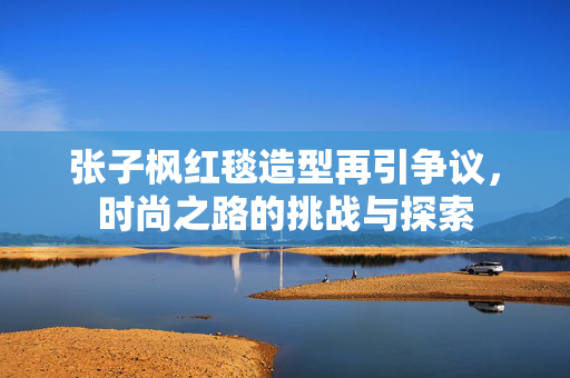 张子枫红毯造型再引争议，时尚之路的挑战与探索