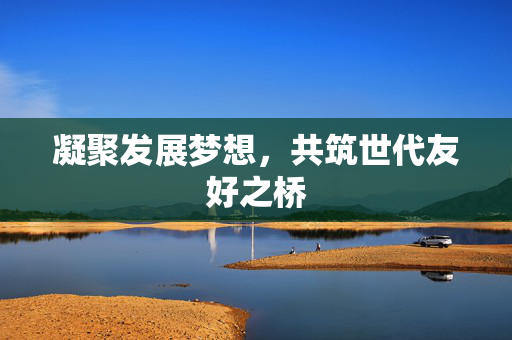 凝聚发展梦想，共筑世代友好之桥