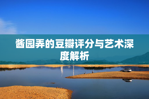 酱园弄的豆瓣评分与艺术深度解析
