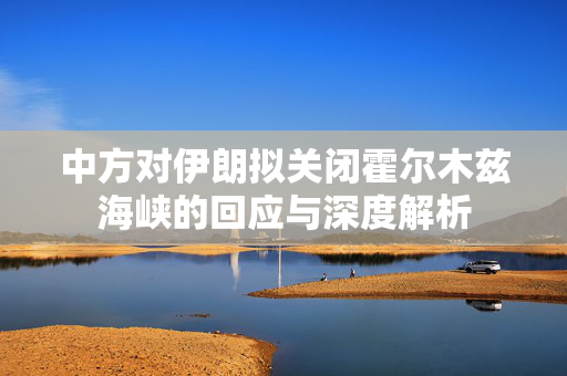 中方对伊朗拟关闭霍尔木兹海峡的回应与深度解析