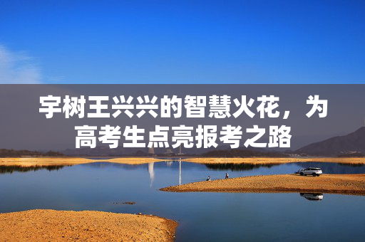 宇树王兴兴的智慧火花，为高考生点亮报考之路