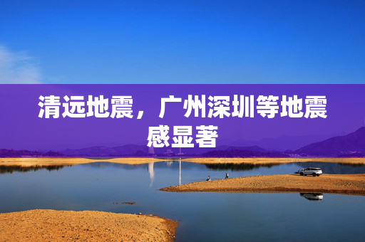 清远地震，广州深圳等地震感显著