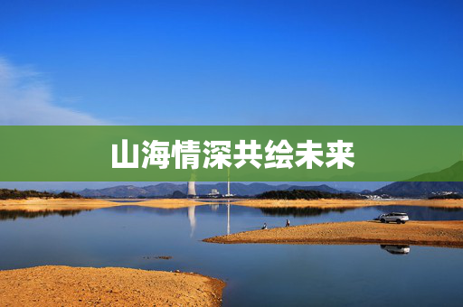 山海情深共绘未来