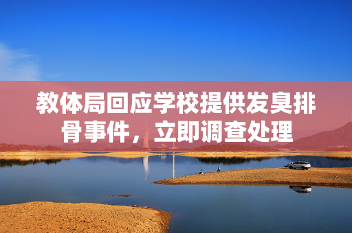 教体局回应学校提供发臭排骨事件，立即调查处理