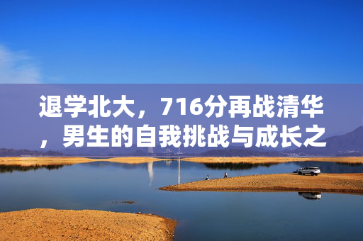 退学北大，716分再战清华，男生的自我挑战与成长之路
