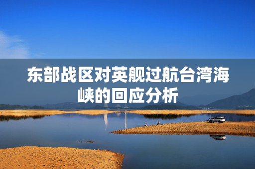 东部战区对英舰过航台湾海峡的回应分析
