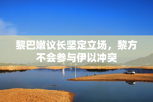 黎巴嫩议长坚定立场，黎方不会参与伊以冲突