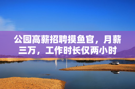 公园高薪招聘摸鱼官，月薪三万，工作时长仅两小时