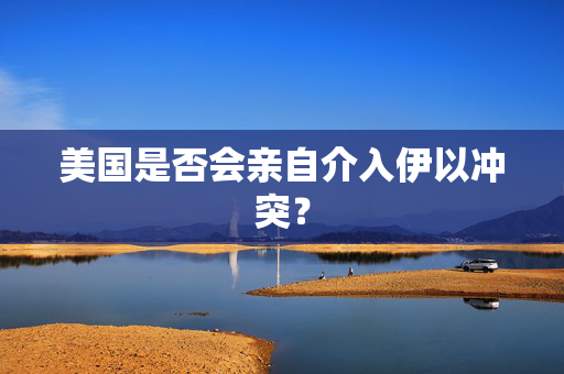 美国是否会亲自介入伊以冲突？