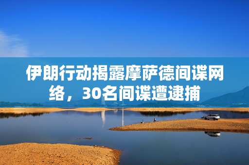 伊朗行动揭露摩萨德间谍网络，30名间谍遭逮捕