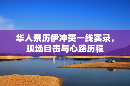 华人亲历伊冲突一线实录，现场目击与心路历程