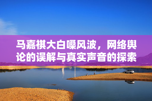 马嘉祺大白嗓风波，网络舆论的误解与真实声音的探索