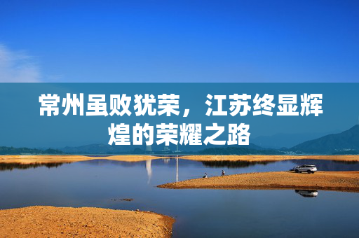 常州虽败犹荣，江苏终显辉煌的荣耀之路