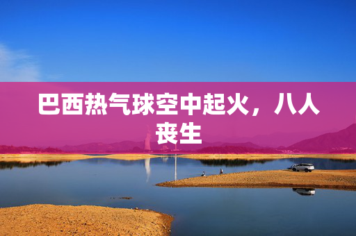 巴西热气球空中起火，八人丧生