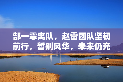 郜一霏离队，赵雷团队坚韧前行，暂别风华，未来仍充满希望