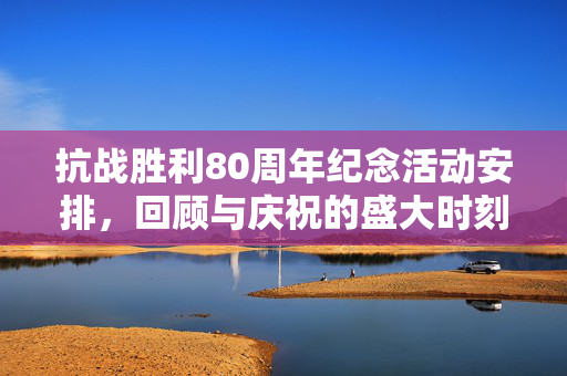 抗战胜利80周年纪念活动安排，回顾与庆祝的盛大时刻