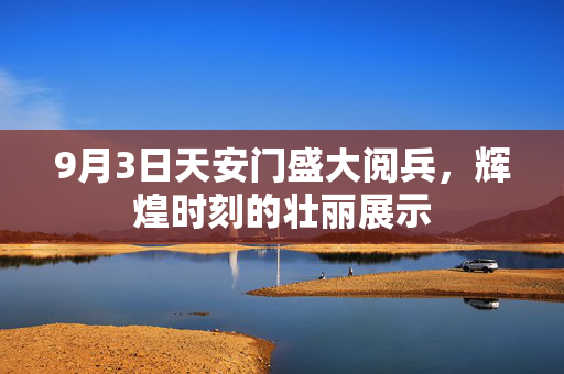9月3日天安门盛大阅兵，辉煌时刻的壮丽展示