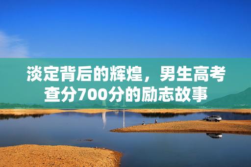 淡定背后的辉煌，男生高考查分700分的励志故事