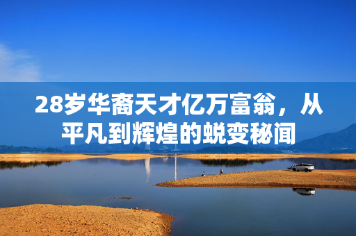 28岁华裔天才亿万富翁，从平凡到辉煌的蜕变秘闻