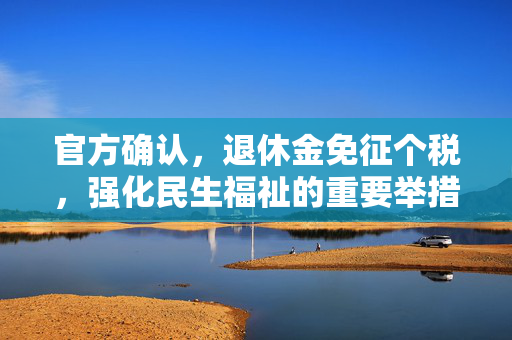 官方确认，退休金免征个税，强化民生福祉的重要举措
