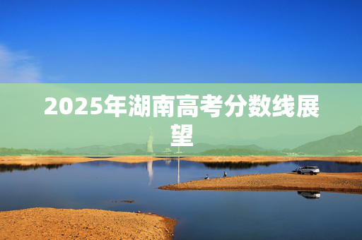 2025年湖南高考分数线展望