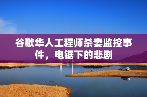 谷歌华人工程师杀妻监控事件，电锯下的悲剧