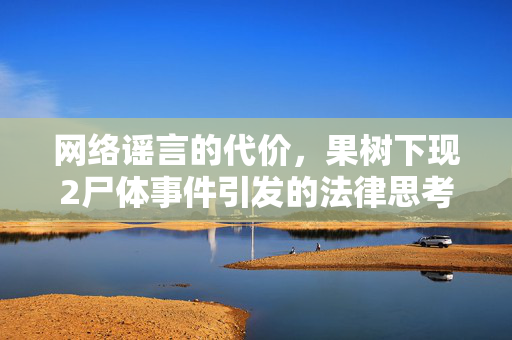 网络谣言的代价，果树下现2尸体事件引发的法律思考