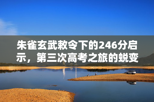 朱雀玄武敕令下的246分启示，第三次高考之旅的蜕变与成长