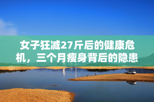 女子狂减27斤后的健康危机，三个月瘦身背后的隐患揭秘