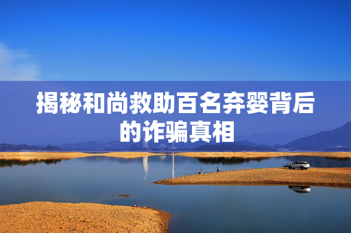 揭秘和尚救助百名弃婴背后的诈骗真相