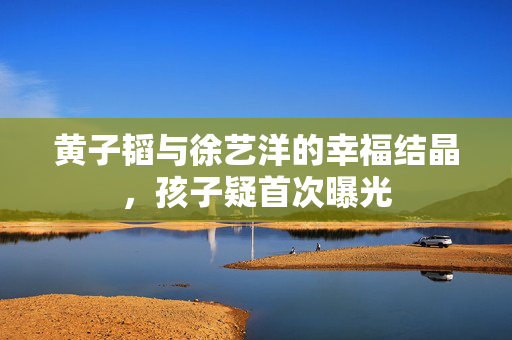 黄子韬与徐艺洋的幸福结晶，孩子疑首次曝光