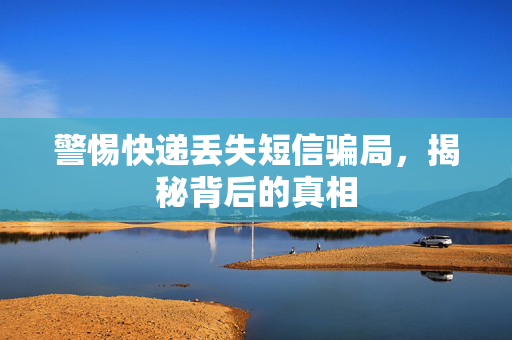 警惕快递丢失短信骗局，揭秘背后的真相