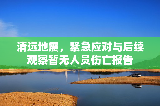 清远地震，紧急应对与后续观察暂无人员伤亡报告