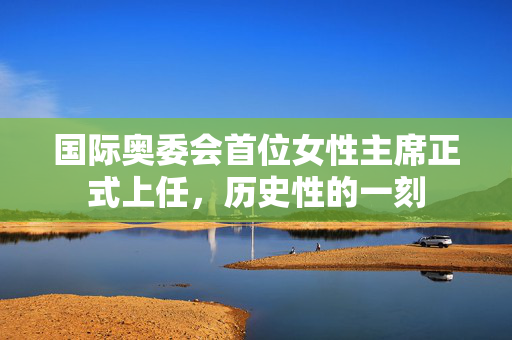 国际奥委会首位女性主席正式上任，历史性的一刻
