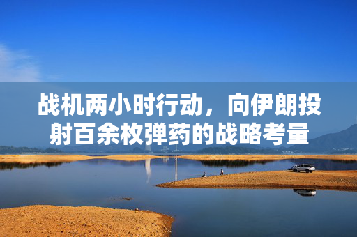 战机两小时行动，向伊朗投射百余枚弹药的战略考量