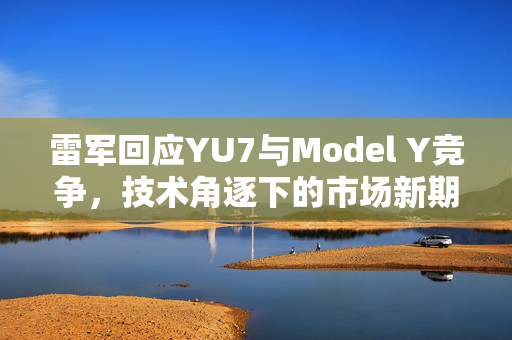 雷军回应YU7与Model Y竞争，技术角逐下的市场新期待