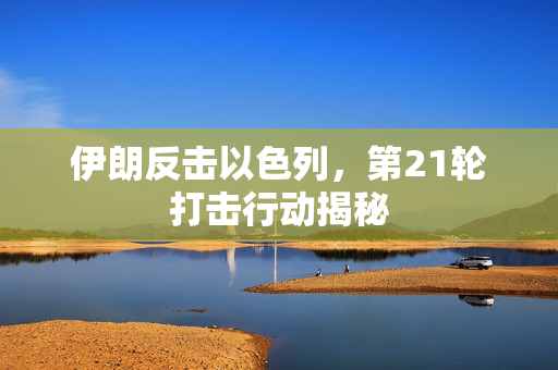 伊朗反击以色列，第21轮打击行动揭秘