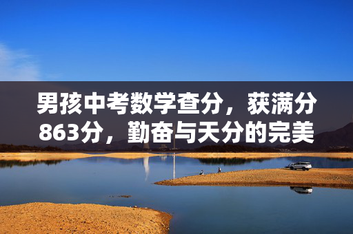 男孩中考数学查分，获满分863分，勤奋与天分的完美结合！