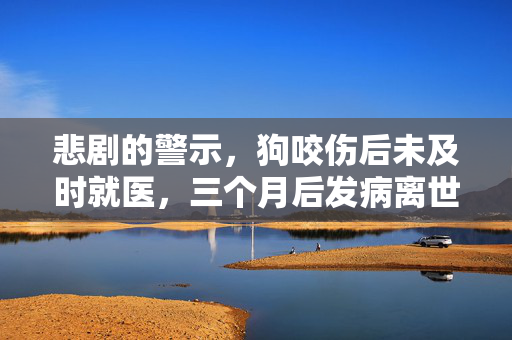 悲剧的警示，狗咬伤后未及时就医，三个月后发病离世