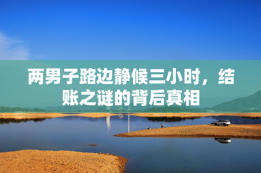 两男子路边静候三小时，结账之谜的背后真相