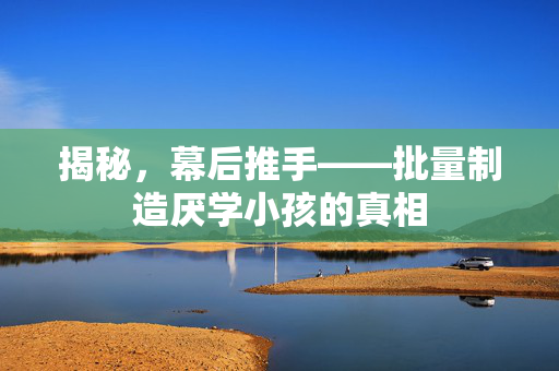 揭秘，幕后推手——批量制造厌学小孩的真相