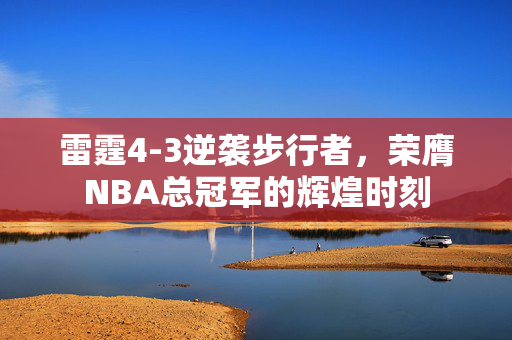雷霆4-3逆袭步行者，荣膺NBA总冠军的辉煌时刻