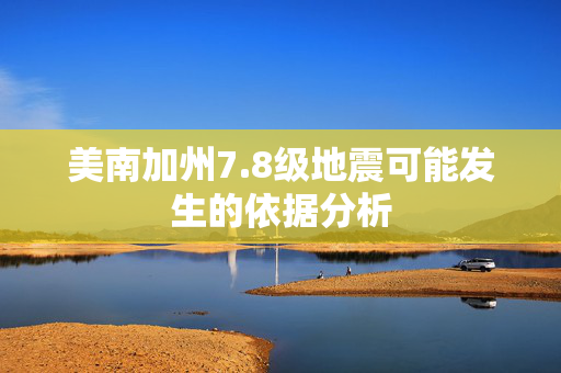 美南加州7.8级地震可能发生的依据分析