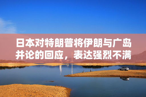 日本对特朗普将伊朗与广岛并论的回应，表达强烈不满与担忧