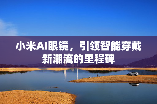 小米AI眼镜，引领智能穿戴新潮流的里程碑