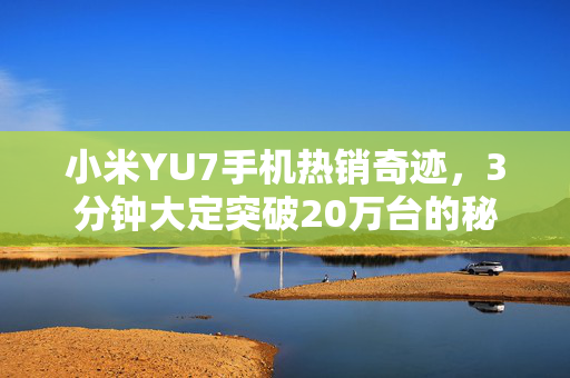 小米YU7手机热销奇迹，3分钟大定突破20万台的秘密